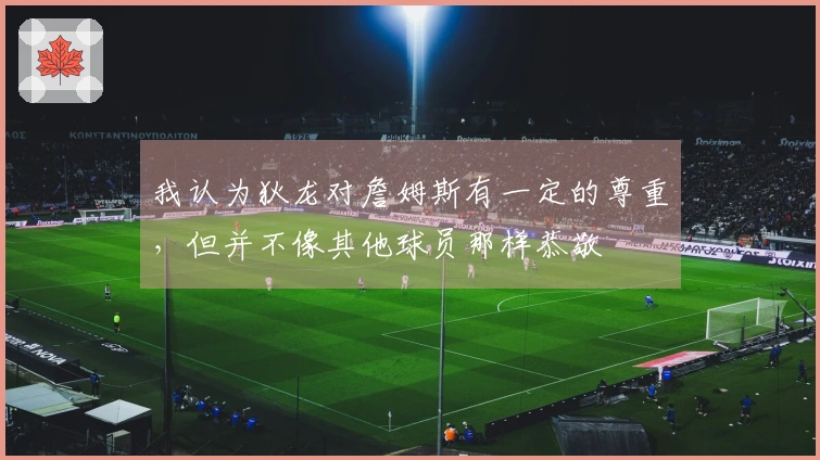 我认为狄龙对詹姆斯有一定的尊重，但并不像其他球员那样恭敬